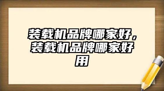 裝載機品牌哪家好，裝載機品牌哪家好用