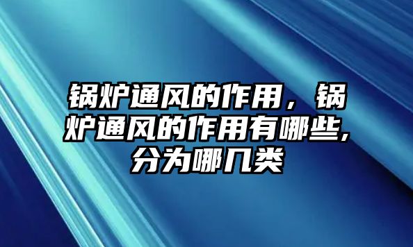 鍋爐通風的作用，鍋爐通風的作用有哪些,分為哪幾類