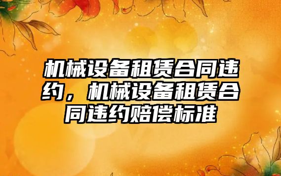 機械設備租賃合同違約，機械設備租賃合同違約賠償標準