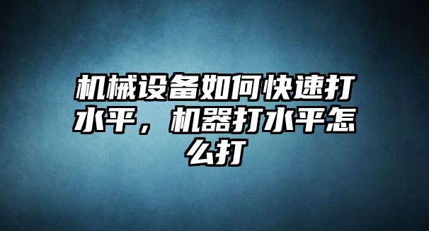 機(jī)械設(shè)備如何快速打水平，機(jī)器打水平怎么打