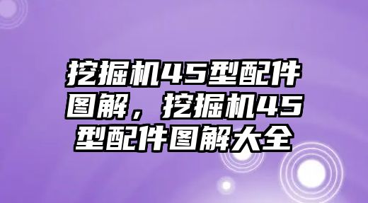 挖掘機45型配件圖解，挖掘機45型配件圖解大全