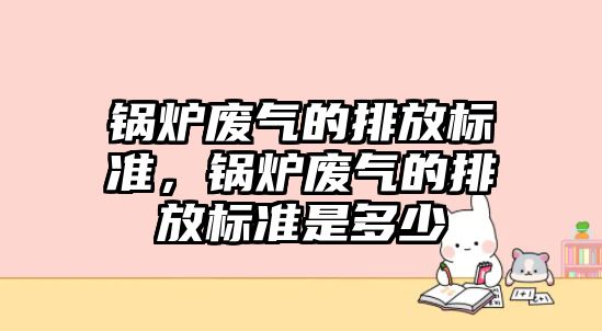 鍋爐廢氣的排放標準，鍋爐廢氣的排放標準是多少