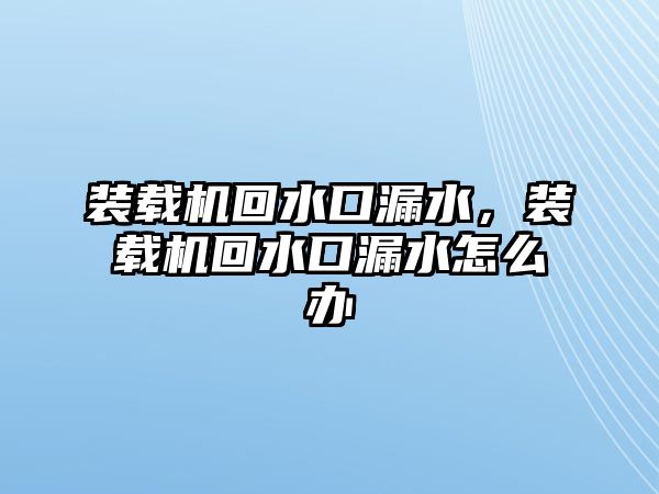 裝載機回水口漏水，裝載機回水口漏水怎么辦