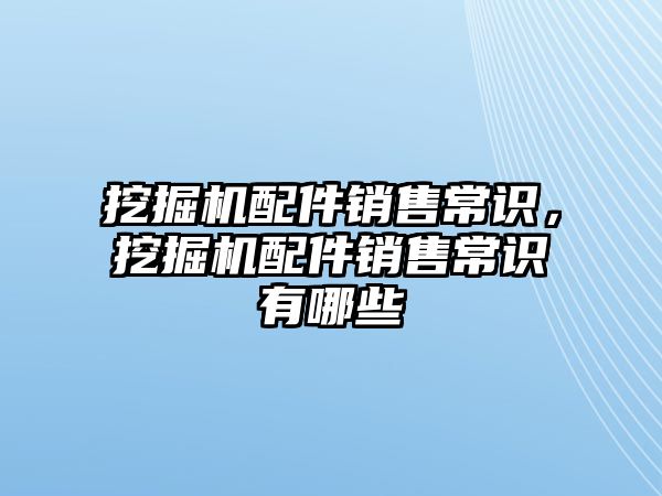 挖掘機配件銷售常識，挖掘機配件銷售常識有哪些