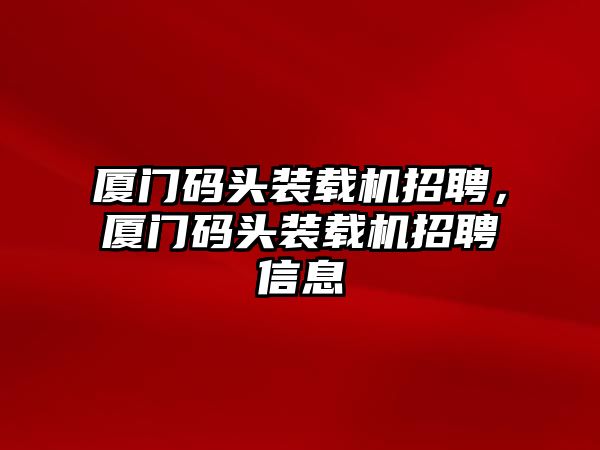 廈門碼頭裝載機招聘，廈門碼頭裝載機招聘信息