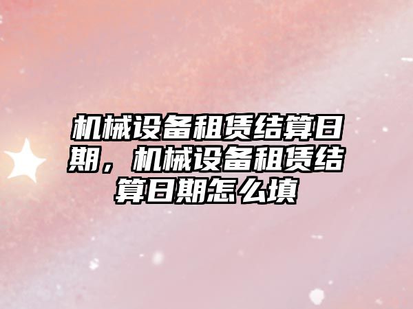 機械設備租賃結算日期，機械設備租賃結算日期怎么填