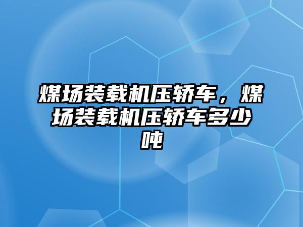 煤場裝載機壓轎車，煤場裝載機壓轎車多少噸