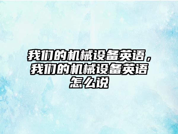 我們的機械設備英語，我們的機械設備英語怎么說