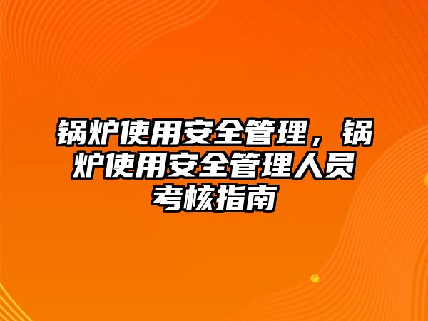 鍋爐使用安全管理，鍋爐使用安全管理人員考核指南