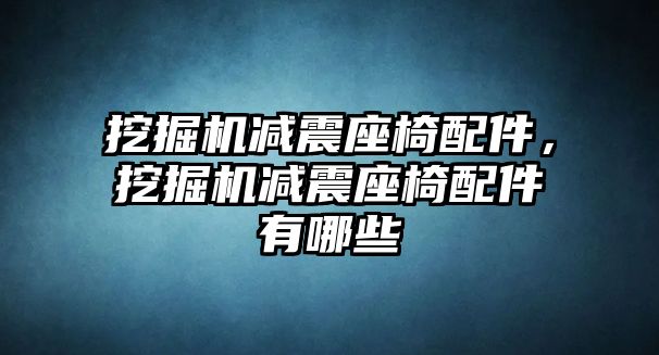 挖掘機減震座椅配件，挖掘機減震座椅配件有哪些