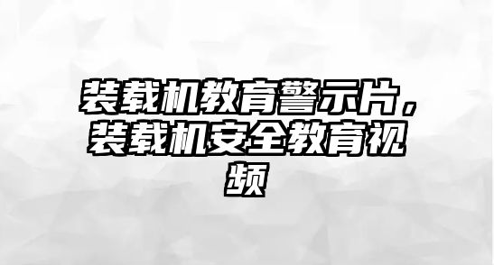 裝載機教育警示片，裝載機安全教育視頻