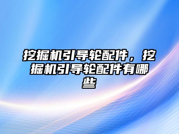 挖掘機引導輪配件，挖掘機引導輪配件有哪些