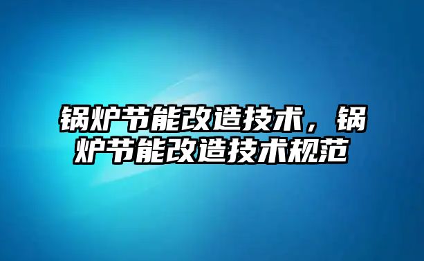 鍋爐節能改造技術，鍋爐節能改造技術規范