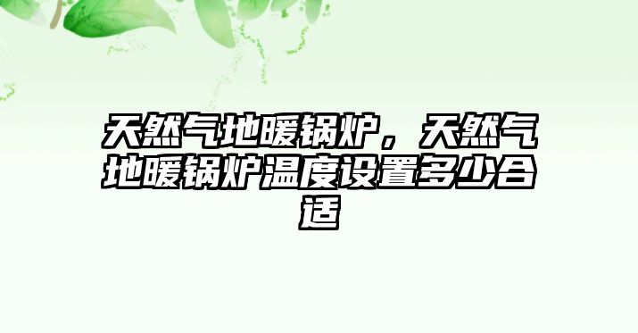 天然氣地暖鍋爐，天然氣地暖鍋爐溫度設置多少合適