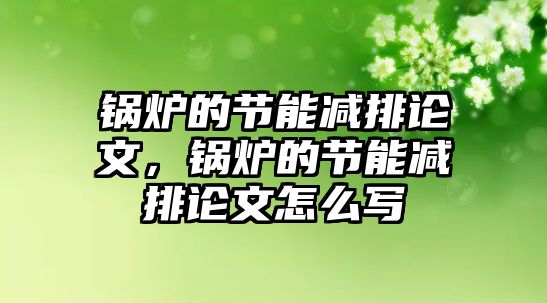 鍋爐的節(jié)能減排論文，鍋爐的節(jié)能減排論文怎么寫