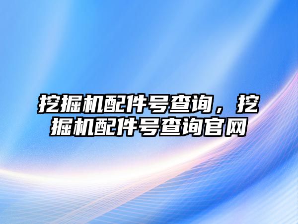 挖掘機配件號查詢，挖掘機配件號查詢官網