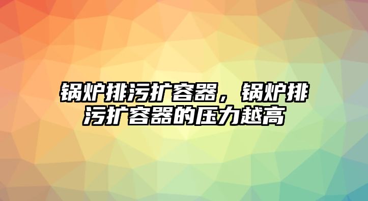 鍋爐排污擴容器，鍋爐排污擴容器的壓力越高