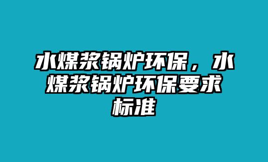 水煤漿鍋爐環(huán)保，水煤漿鍋爐環(huán)保要求標準