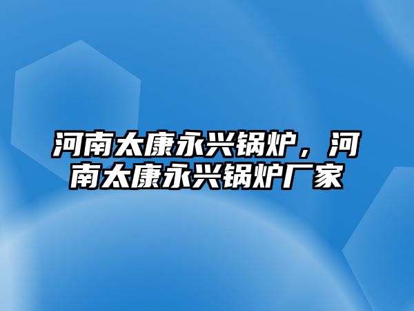 河南太康永興鍋爐，河南太康永興鍋爐廠家