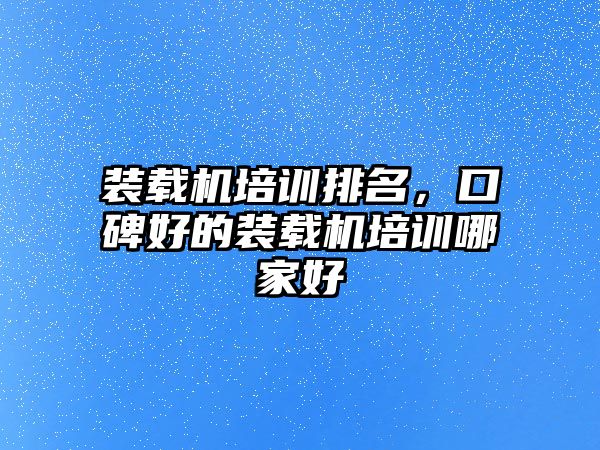 裝載機培訓排名，口碑好的裝載機培訓哪家好