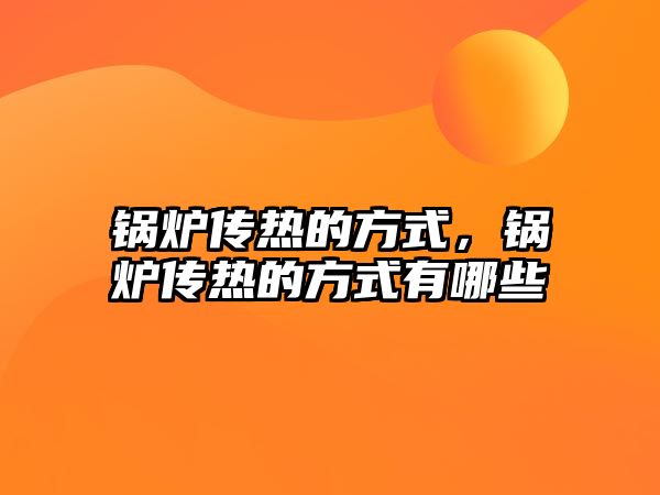 鍋爐傳熱的方式，鍋爐傳熱的方式有哪些