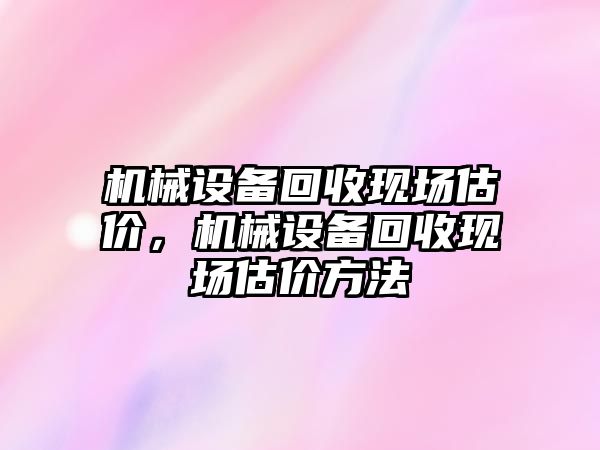 機(jī)械設(shè)備回收現(xiàn)場估價(jià)，機(jī)械設(shè)備回收現(xiàn)場估價(jià)方法