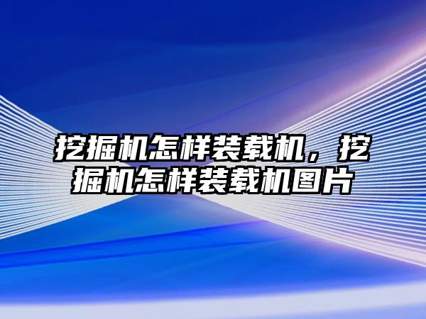 挖掘機怎樣裝載機，挖掘機怎樣裝載機圖片