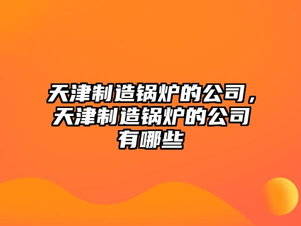 天津制造鍋爐的公司，天津制造鍋爐的公司有哪些