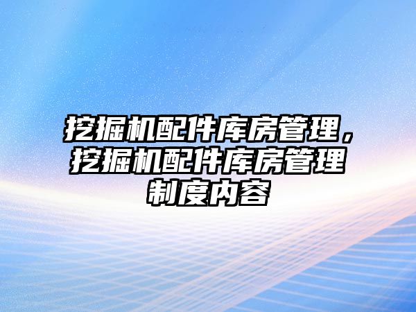 挖掘機配件庫房管理，挖掘機配件庫房管理制度內容