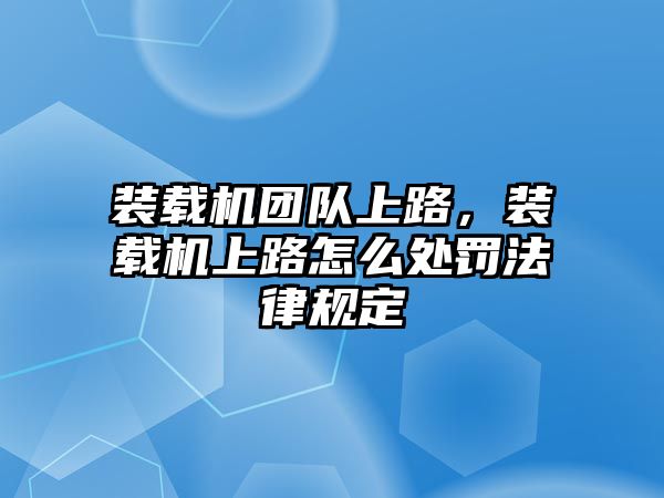 裝載機團隊上路，裝載機上路怎么處罰法律規定