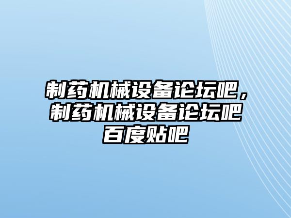 制藥機械設備論壇吧，制藥機械設備論壇吧百度貼吧