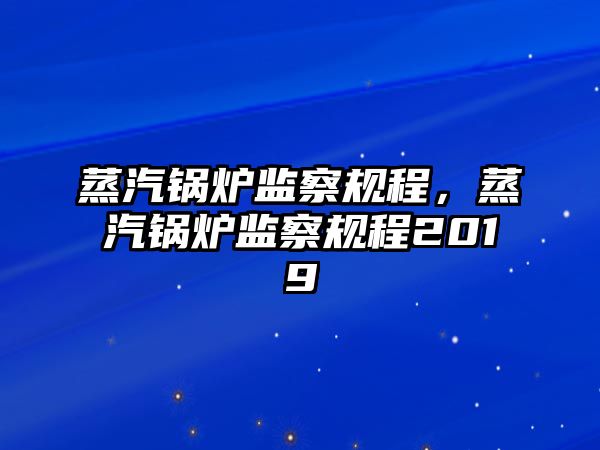 蒸汽鍋爐監察規程，蒸汽鍋爐監察規程2019