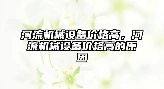 河流機械設備價格高，河流機械設備價格高的原因