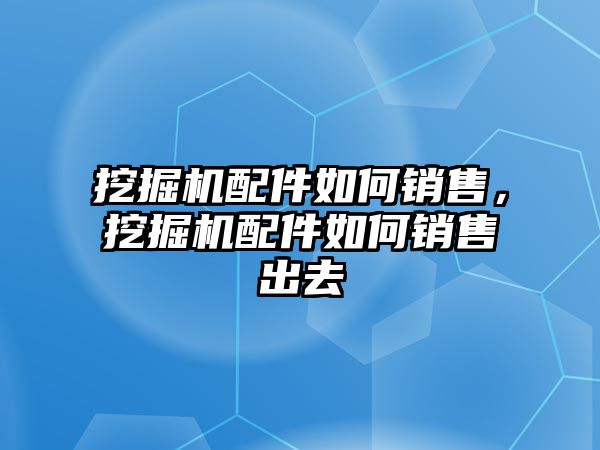 挖掘機配件如何銷售，挖掘機配件如何銷售出去