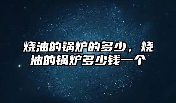 燒油的鍋爐的多少，燒油的鍋爐多少錢一個