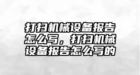 打掃機械設(shè)備報告怎么寫，打掃機械設(shè)備報告怎么寫的