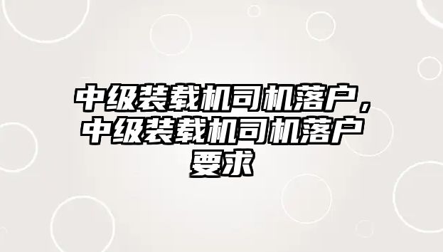 中級裝載機(jī)司機(jī)落戶，中級裝載機(jī)司機(jī)落戶要求