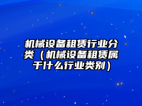 機械設備租賃行業分類（機械設備租賃屬于什么行業類別）