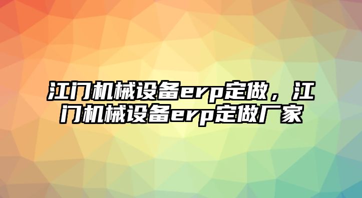 江門機(jī)械設(shè)備erp定做，江門機(jī)械設(shè)備erp定做廠家