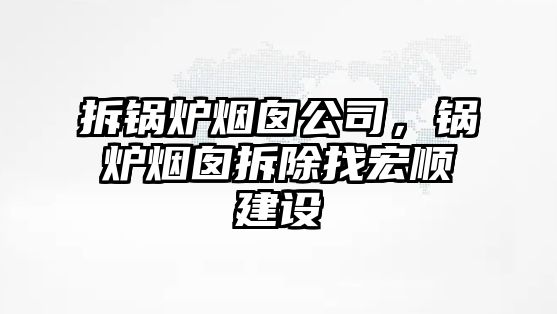 拆鍋爐煙囪公司，鍋爐煙囪拆除找宏順建設