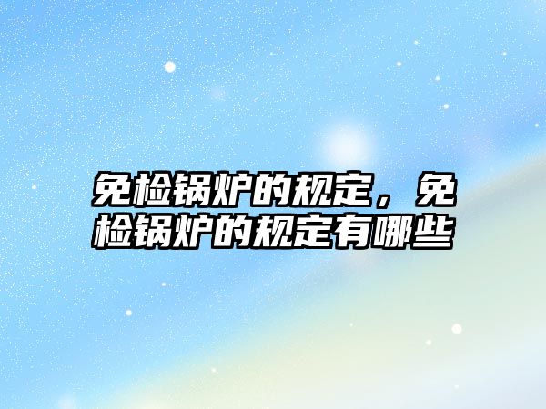 免檢鍋爐的規(guī)定，免檢鍋爐的規(guī)定有哪些