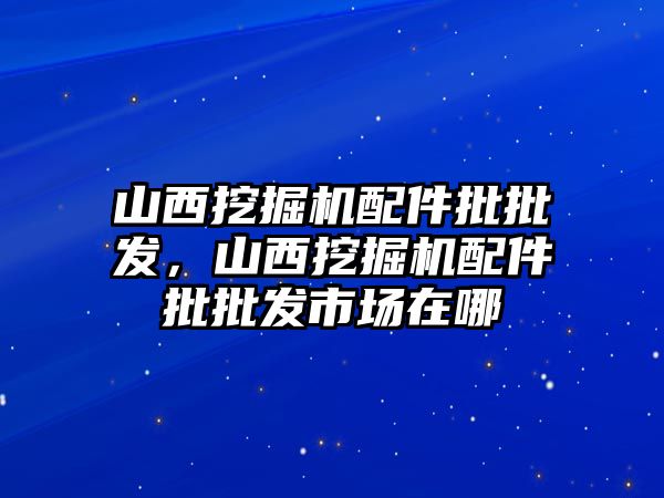 山西挖掘機配件批批發，山西挖掘機配件批批發市場在哪