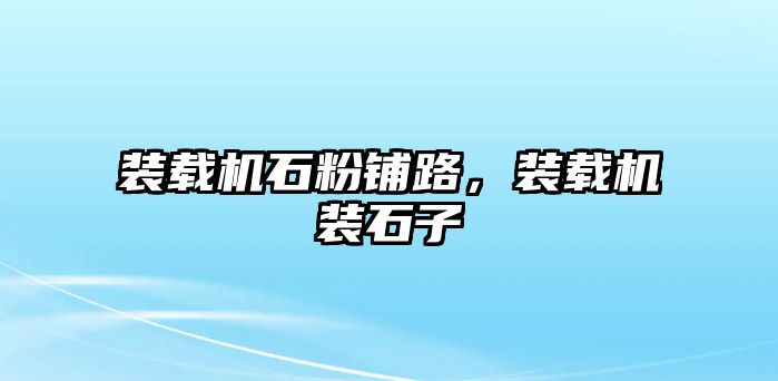 裝載機石粉鋪路，裝載機裝石子