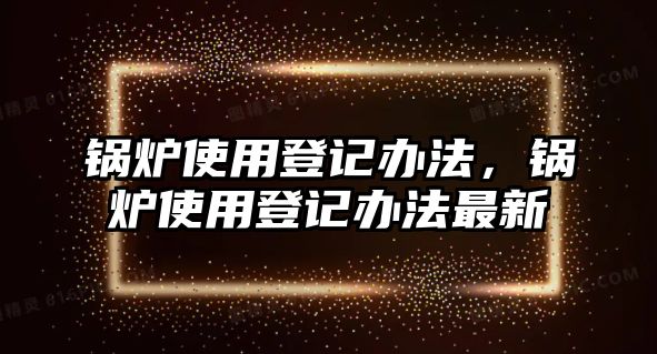 鍋爐使用登記辦法，鍋爐使用登記辦法最新