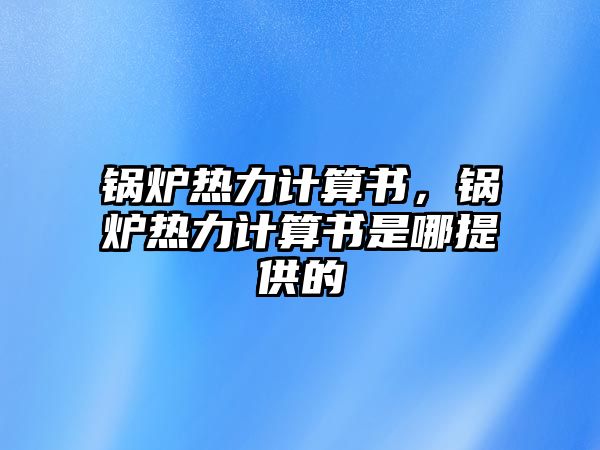 鍋爐熱力計(jì)算書(shū)，鍋爐熱力計(jì)算書(shū)是哪提供的