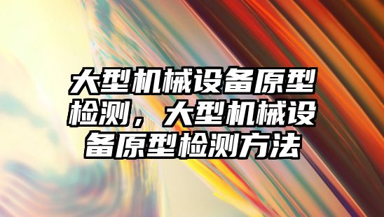 大型機械設備原型檢測，大型機械設備原型檢測方法