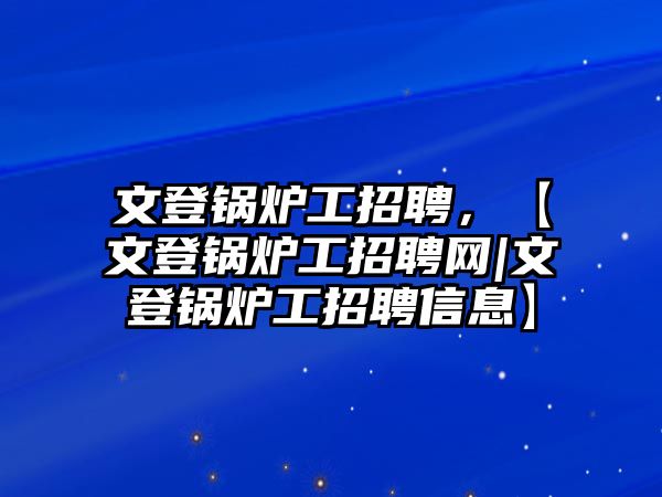 文登鍋爐工招聘，【文登鍋爐工招聘網|文登鍋爐工招聘信息】