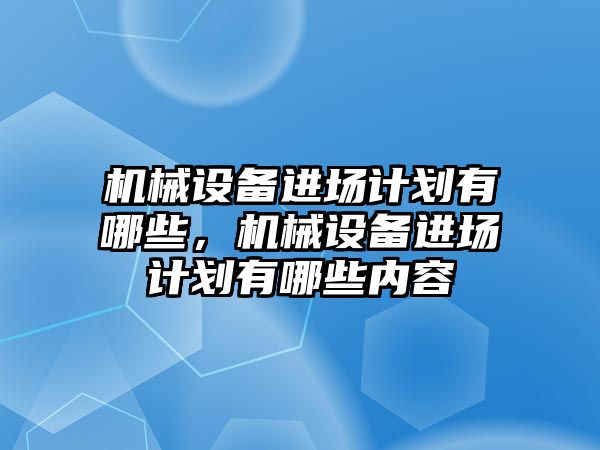 機械設(shè)備進場計劃有哪些，機械設(shè)備進場計劃有哪些內(nèi)容