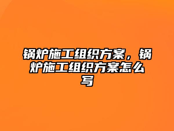 鍋爐施工組織方案，鍋爐施工組織方案怎么寫