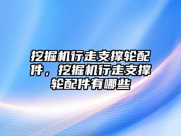 挖掘機(jī)行走支撐輪配件，挖掘機(jī)行走支撐輪配件有哪些